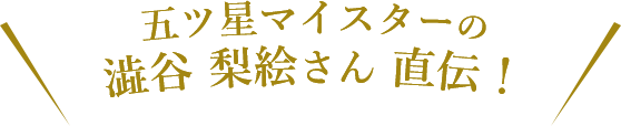 五ツ星マイスターの澁谷 梨絵さん 直伝！