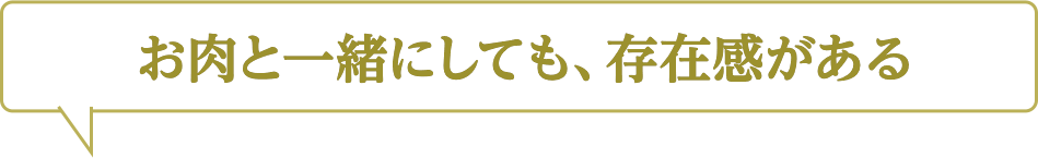 お肉と一緒にしても、存在感がある